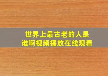 世界上最古老的人是谁啊视频播放在线观看