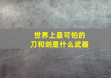 世界上最可怕的刀和剑是什么武器