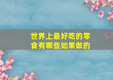 世界上最好吃的零食有哪些如果做的