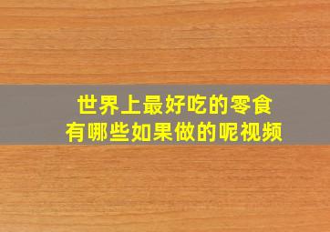 世界上最好吃的零食有哪些如果做的呢视频