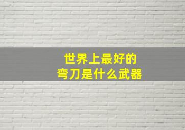 世界上最好的弯刀是什么武器