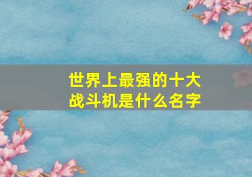 世界上最强的十大战斗机是什么名字