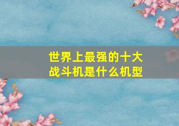 世界上最强的十大战斗机是什么机型