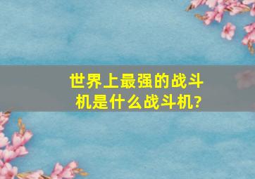 世界上最强的战斗机是什么战斗机?