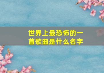 世界上最恐怖的一首歌曲是什么名字