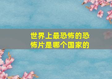 世界上最恐怖的恐怖片是哪个国家的