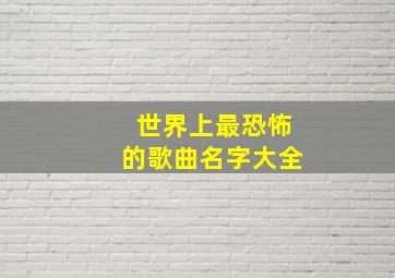 世界上最恐怖的歌曲名字大全