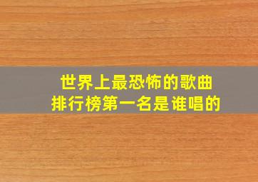 世界上最恐怖的歌曲排行榜第一名是谁唱的