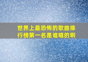 世界上最恐怖的歌曲排行榜第一名是谁唱的啊