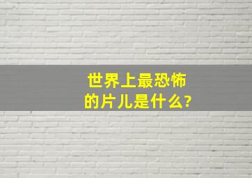 世界上最恐怖的片儿是什么?