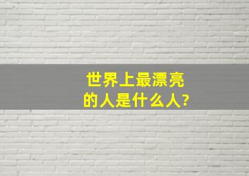 世界上最漂亮的人是什么人?