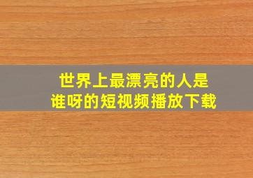 世界上最漂亮的人是谁呀的短视频播放下载