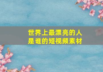 世界上最漂亮的人是谁的短视频素材