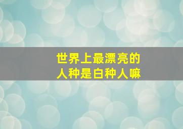 世界上最漂亮的人种是白种人嘛