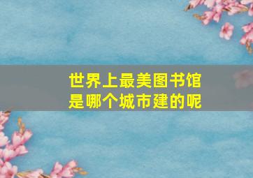 世界上最美图书馆是哪个城市建的呢