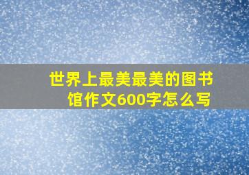 世界上最美最美的图书馆作文600字怎么写