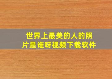 世界上最美的人的照片是谁呀视频下载软件