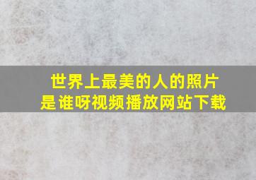 世界上最美的人的照片是谁呀视频播放网站下载