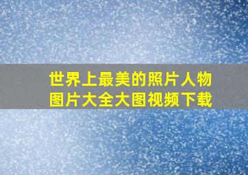 世界上最美的照片人物图片大全大图视频下载