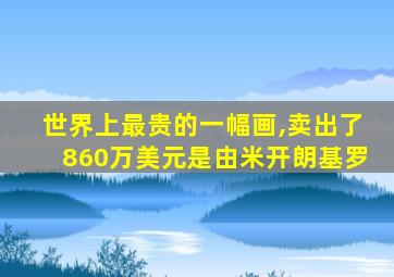 世界上最贵的一幅画,卖出了860万美元是由米开朗基罗