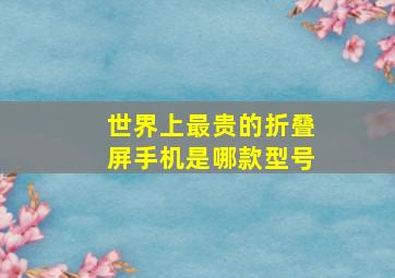 世界上最贵的折叠屏手机是哪款型号