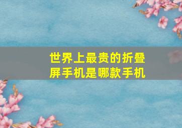 世界上最贵的折叠屏手机是哪款手机