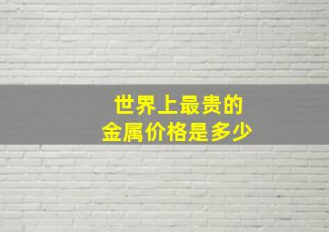 世界上最贵的金属价格是多少