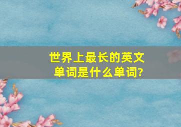 世界上最长的英文单词是什么单词?