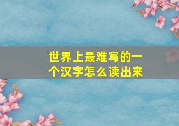 世界上最难写的一个汉字怎么读出来