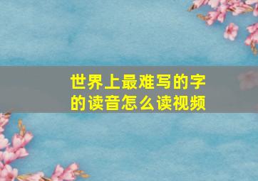 世界上最难写的字的读音怎么读视频