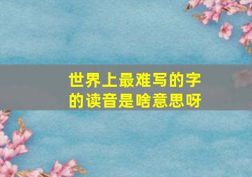 世界上最难写的字的读音是啥意思呀