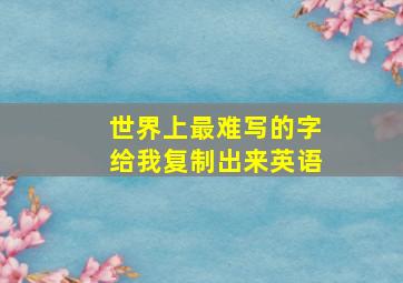 世界上最难写的字给我复制出来英语