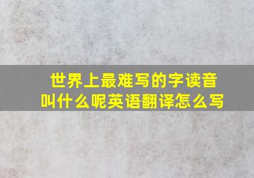 世界上最难写的字读音叫什么呢英语翻译怎么写