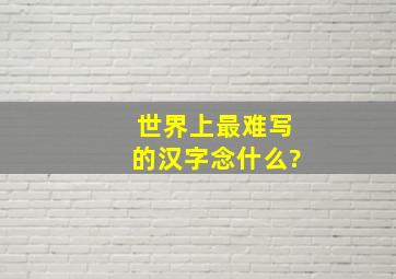 世界上最难写的汉字念什么?