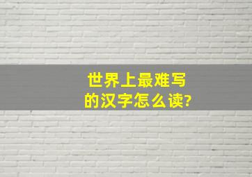 世界上最难写的汉字怎么读?