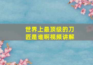 世界上最顶级的刀匠是谁啊视频讲解