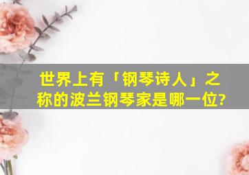 世界上有「钢琴诗人」之称的波兰钢琴家是哪一位?