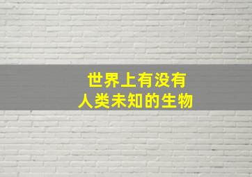 世界上有没有人类未知的生物