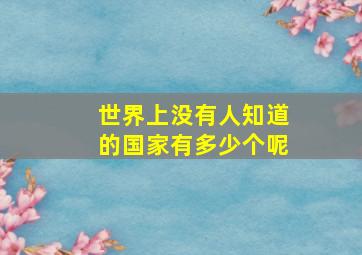 世界上没有人知道的国家有多少个呢