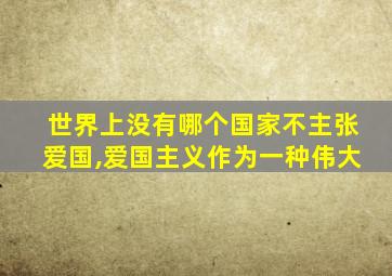 世界上没有哪个国家不主张爱国,爱国主义作为一种伟大