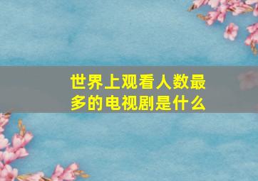 世界上观看人数最多的电视剧是什么