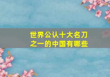 世界公认十大名刀之一的中国有哪些