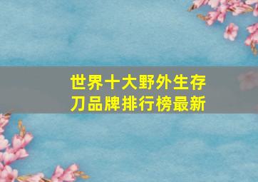 世界十大野外生存刀品牌排行榜最新