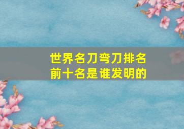 世界名刀弯刀排名前十名是谁发明的