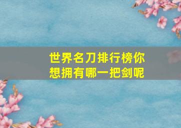 世界名刀排行榜你想拥有哪一把剑呢