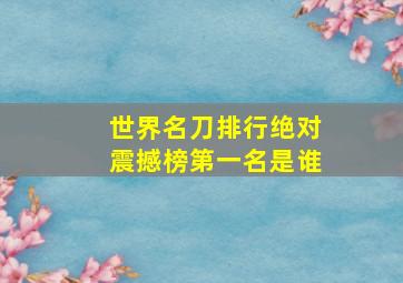 世界名刀排行绝对震撼榜第一名是谁