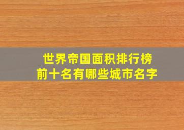 世界帝国面积排行榜前十名有哪些城市名字