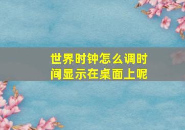 世界时钟怎么调时间显示在桌面上呢