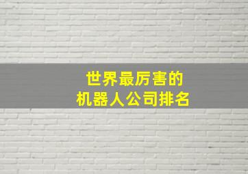 世界最厉害的机器人公司排名