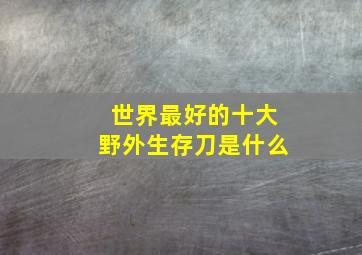 世界最好的十大野外生存刀是什么